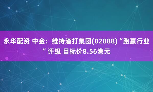 永华配资 中金：维持渣打集团(02888)“跑赢行业”评级 目标价8.56港元