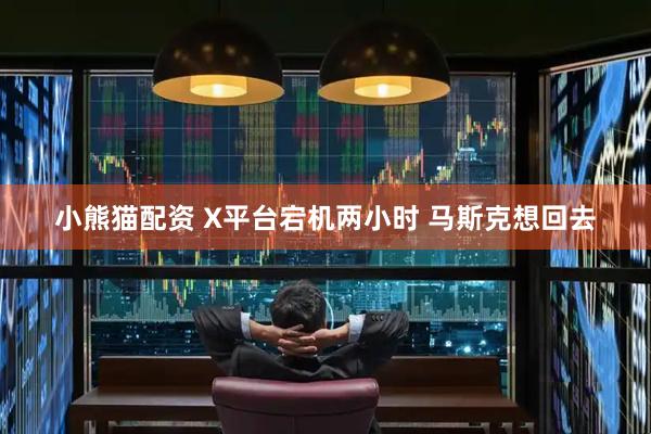 小熊猫配资 X平台宕机两小时 马斯克想回去