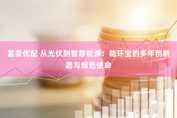 富豪优配 从光伏到智慧能源：能环宝的多年创新路与绿色使命