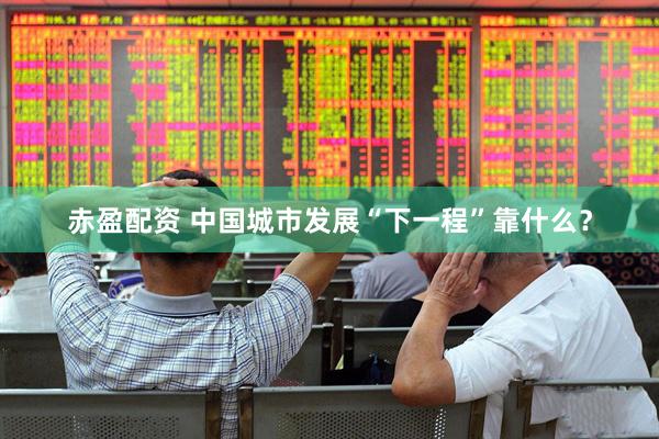 赤盈配资 中国城市发展“下一程”靠什么？