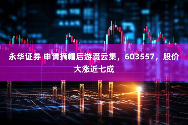 永华证券 申请摘帽后游资云集，603557，股价大涨近七成