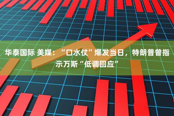 华泰国际 美媒：“口水仗”爆发当日，特朗普曾指示万斯“低调回应”