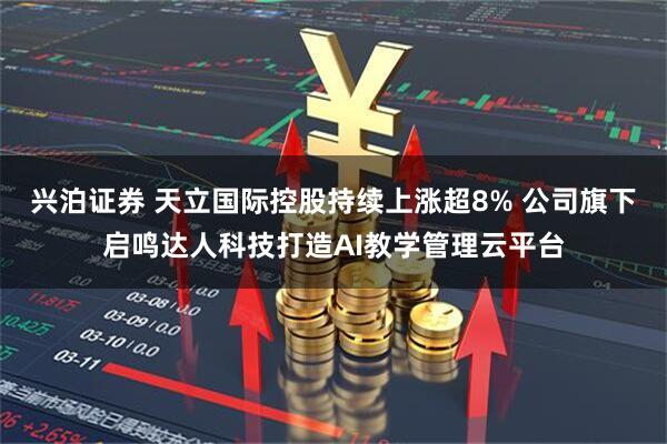 兴泊证券 天立国际控股持续上涨超8% 公司旗下启鸣达人科技打造AI教学管理云平台