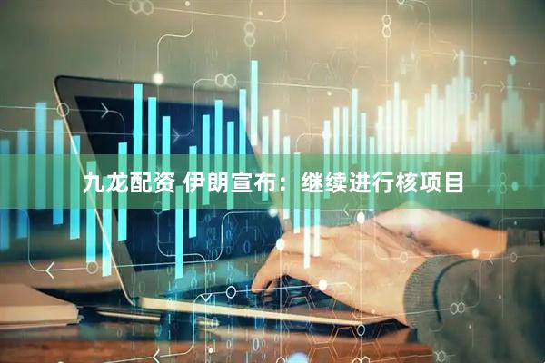 九龙配资 伊朗宣布：继续进行核项目