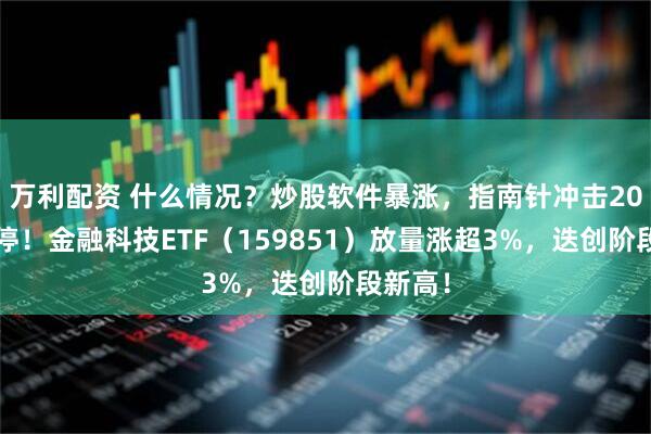 万利配资 什么情况？炒股软件暴涨，指南针冲击20CM涨停！金融科技ETF（159851）放量涨超3%，迭创阶段新高！