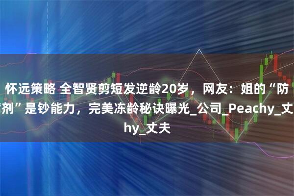 怀远策略 全智贤剪短发逆龄20岁，网友：姐的“防腐剂”是钞能力，完美冻龄秘诀曝光_公司_Peachy_丈夫