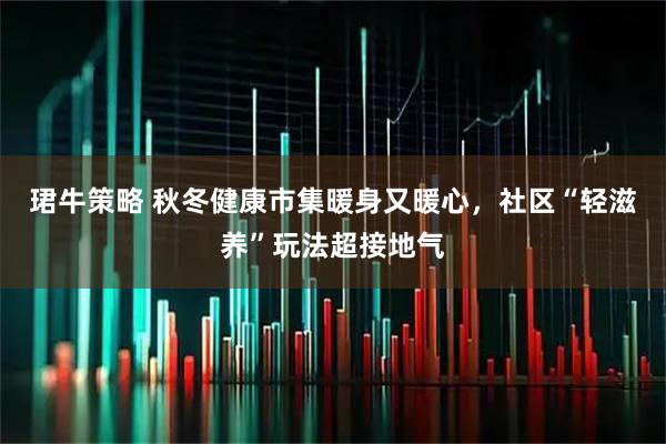 珺牛策略 秋冬健康市集暖身又暖心，社区“轻滋养”玩法超接地气