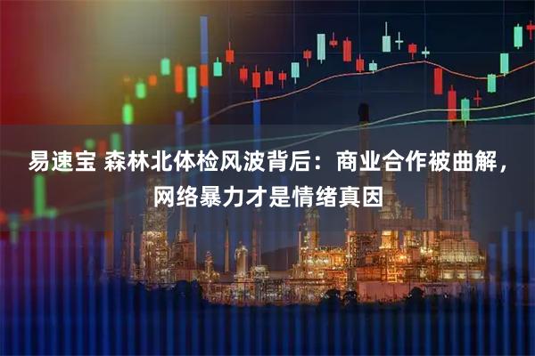 易速宝 森林北体检风波背后：商业合作被曲解，网络暴力才是情绪真因