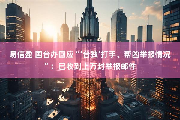 易信盈 国台办回应“‘台独’打手、帮凶举报情况”：已收到上万封举报邮件