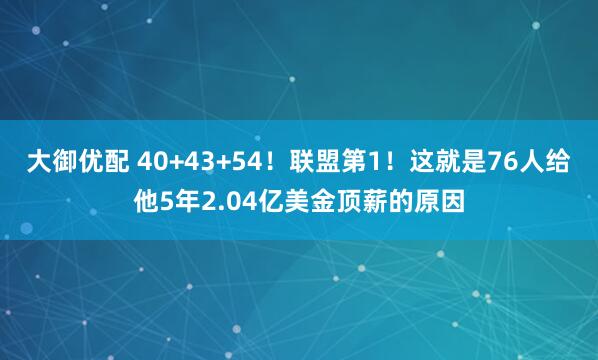 大御优配 40+43+54！联盟第1！这就是76人给他5年2.04亿美金顶薪的原因