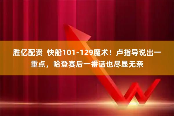 胜亿配资  快船101-129魔术！卢指导说出一重点，哈登赛后一番话也尽显无奈