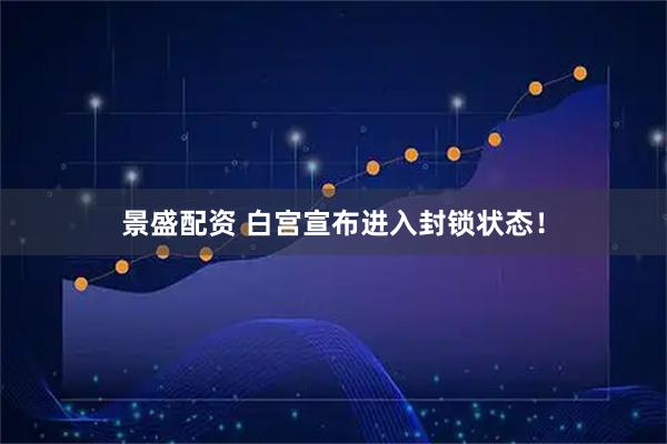 景盛配资 白宫宣布进入封锁状态！