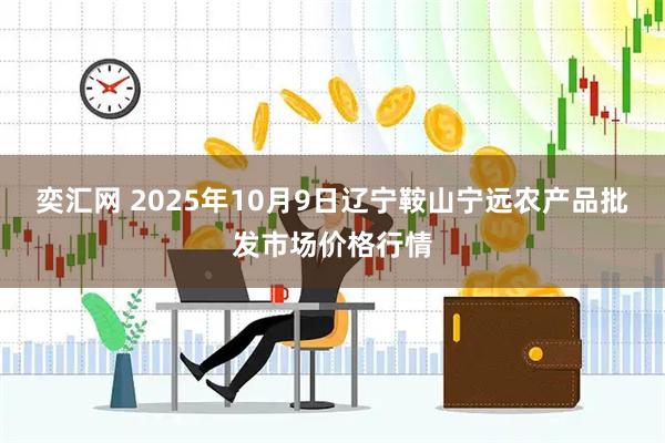 奕汇网 2025年10月9日辽宁鞍山宁远农产品批发市场价格行情