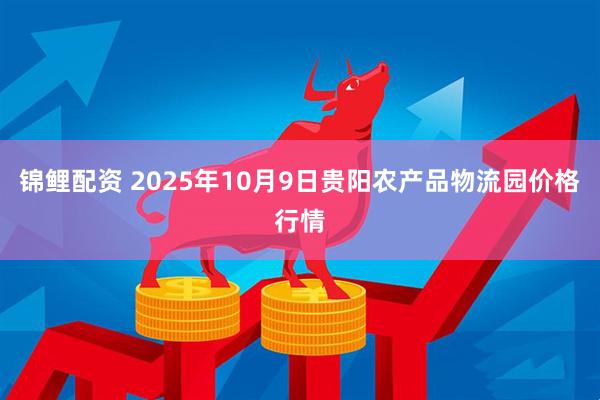 锦鲤配资 2025年10月9日贵阳农产品物流园价格行情