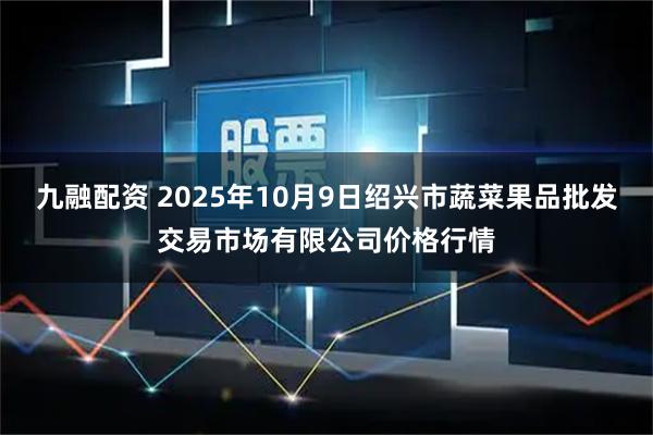 九融配资 2025年10月9日绍兴市蔬菜果品批发交易市场有限公司价格行情