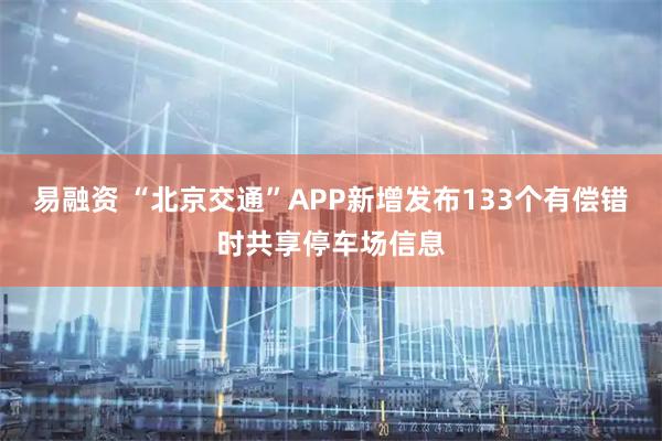 易融资 “北京交通”APP新增发布133个有偿错时共享停车场信息
