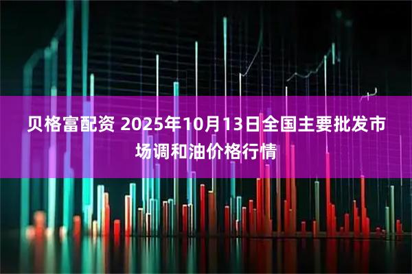 贝格富配资 2025年10月13日全国主要批发市场调和油价格行情