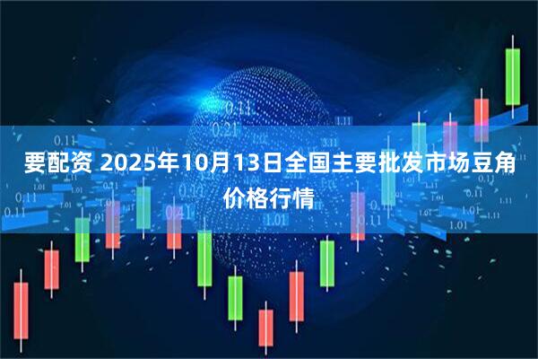 要配资 2025年10月13日全国主要批发市场豆角价格行情
