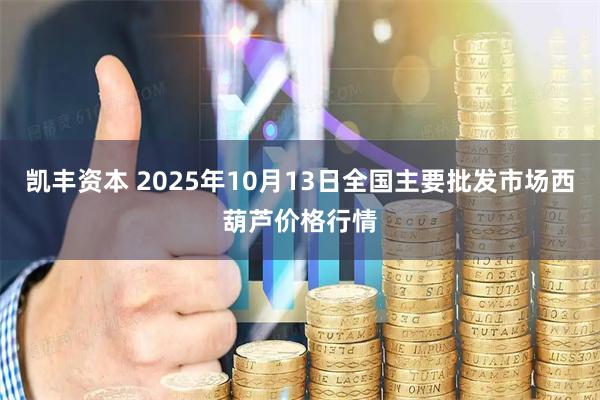凯丰资本 2025年10月13日全国主要批发市场西葫芦价格行情
