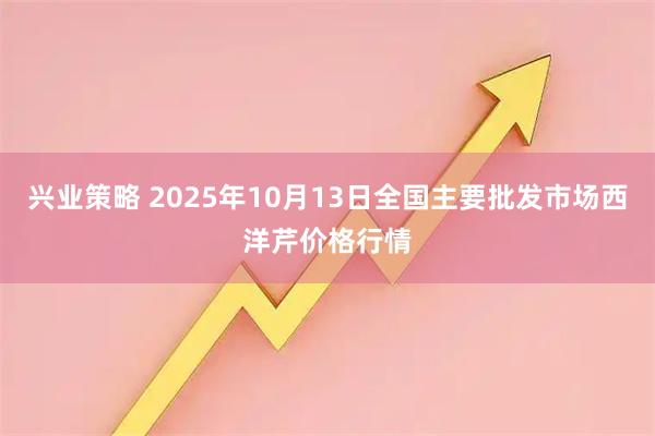 兴业策略 2025年10月13日全国主要批发市场西洋芹价格行情
