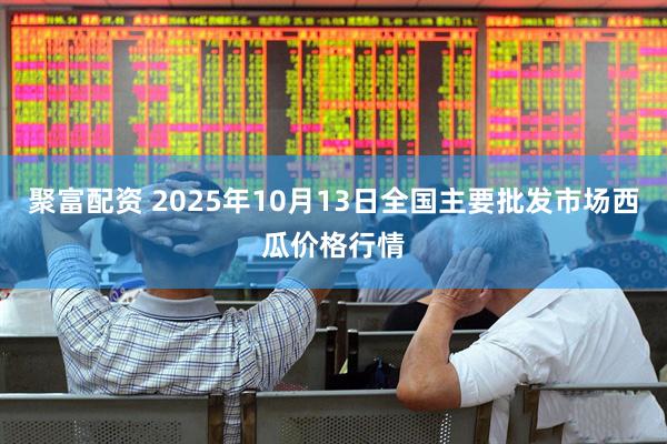 聚富配资 2025年10月13日全国主要批发市场西瓜价格行情