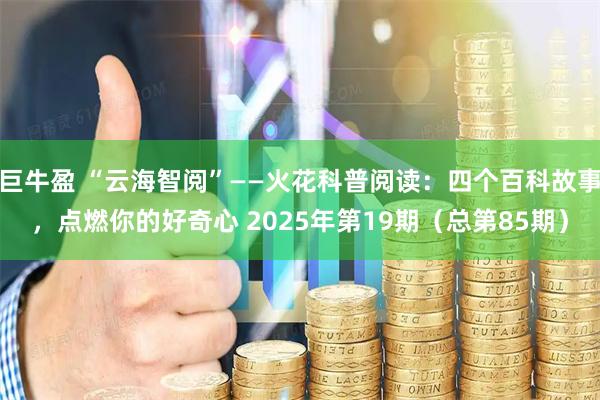 巨牛盈 “云海智阅”——火花科普阅读：四个百科故事，点燃你的好奇心 2025年第19期（总第85期）