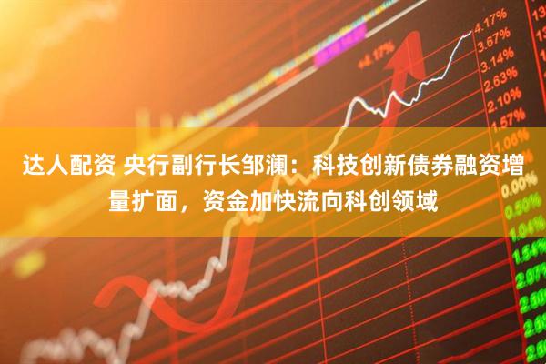 达人配资 央行副行长邹澜：科技创新债券融资增量扩面，资金加快流向科创领域