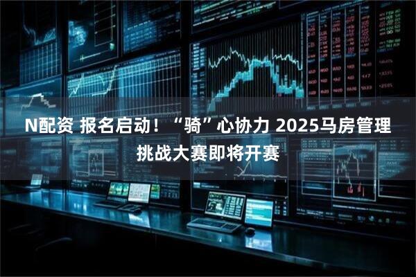 N配资 报名启动！“骑”心协力 2025马房管理挑战大赛即将开赛
