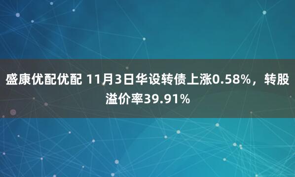 盛康优配优配 11月3日华设转债上涨0.58%，转股溢价率39.91%