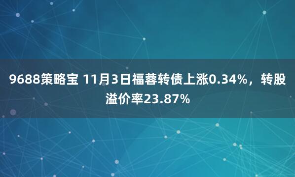 9688策略宝 11月3日福蓉转债上涨0.34%，转股溢价率23.87%
