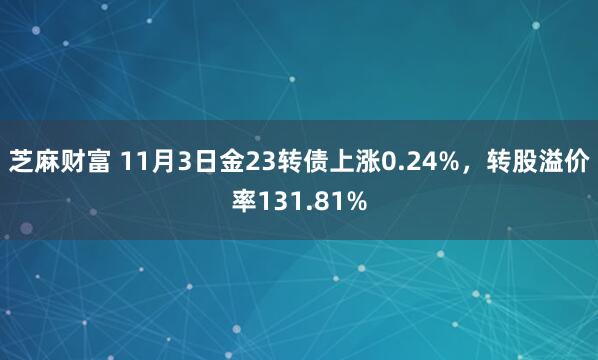 芝麻财富 11月3日金23转债上涨0.24%，转股溢价率131.81%