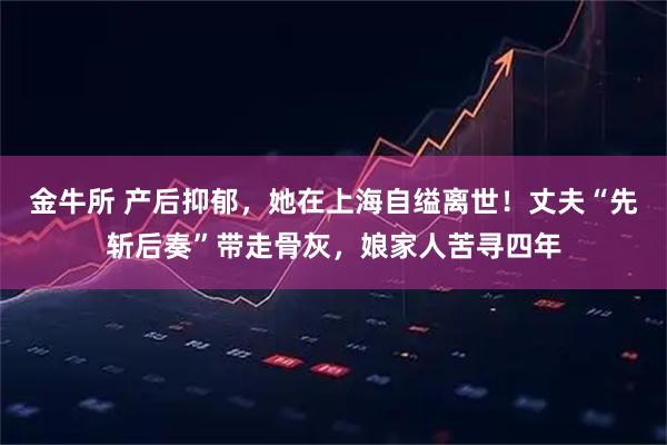 金牛所 产后抑郁，她在上海自缢离世！丈夫“先斩后奏”带走骨灰，娘家人苦寻四年