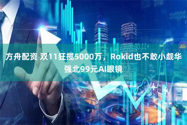 方舟配资 双11狂揽5000万，Rokid也不敢小觑华强北99元AI眼镜