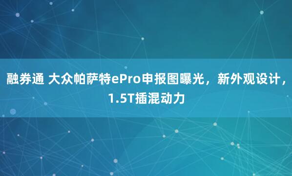 融券通 大众帕萨特ePro申报图曝光，新外观设计，1.5T插混动力