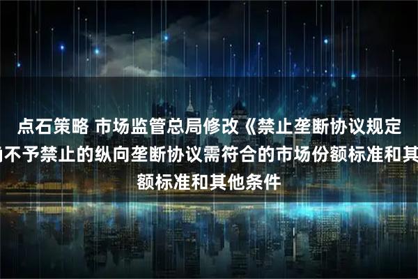 点石策略 市场监管总局修改《禁止垄断协议规定》 明确不予禁止的纵向垄断协议需符合的市场份额标准和其他条件