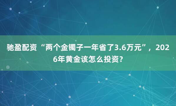 驰盈配资 “两个金镯子一年省了3.6万元”，2026年黄金该怎么投资？